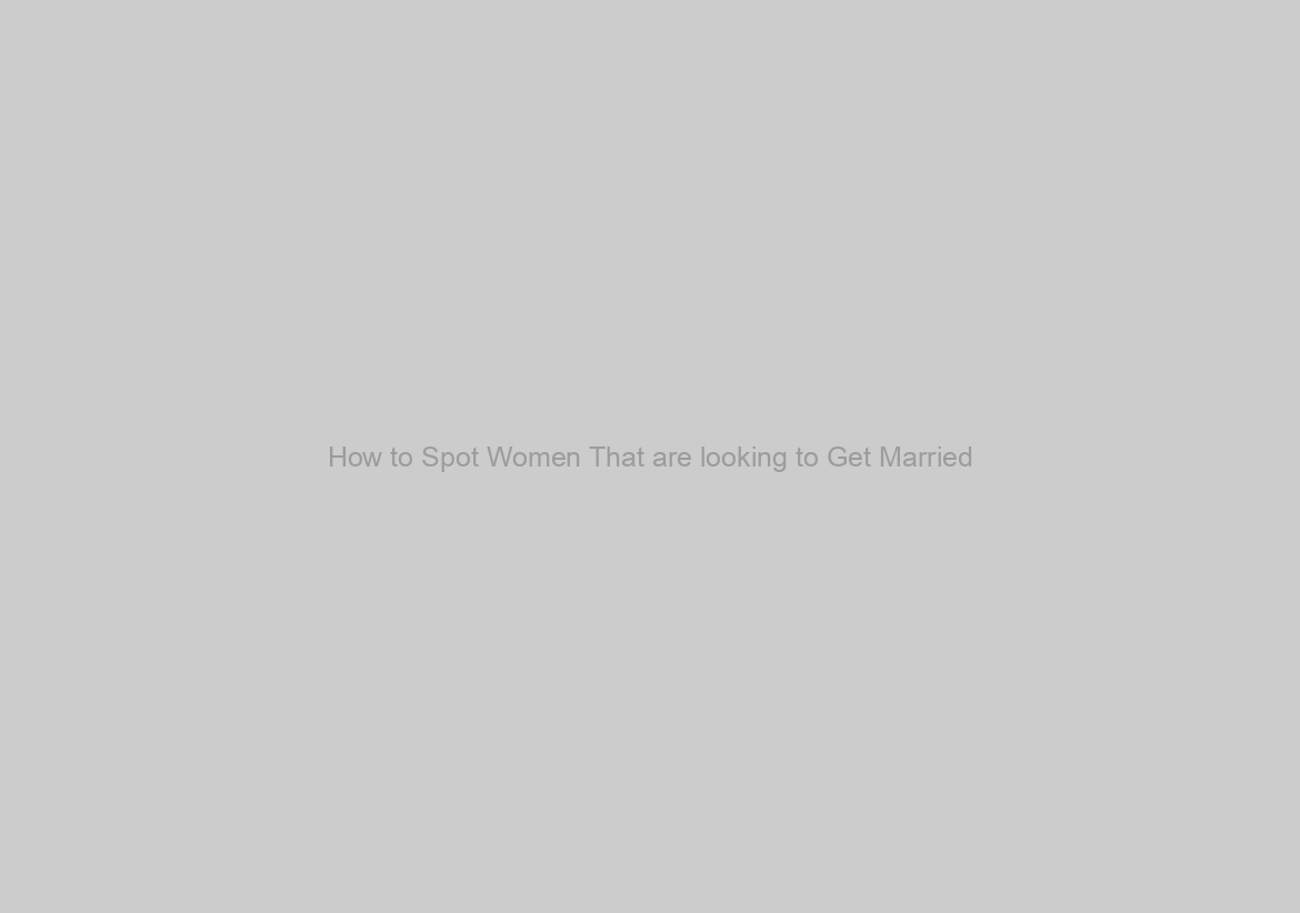How to Spot Women That are looking to Get Married